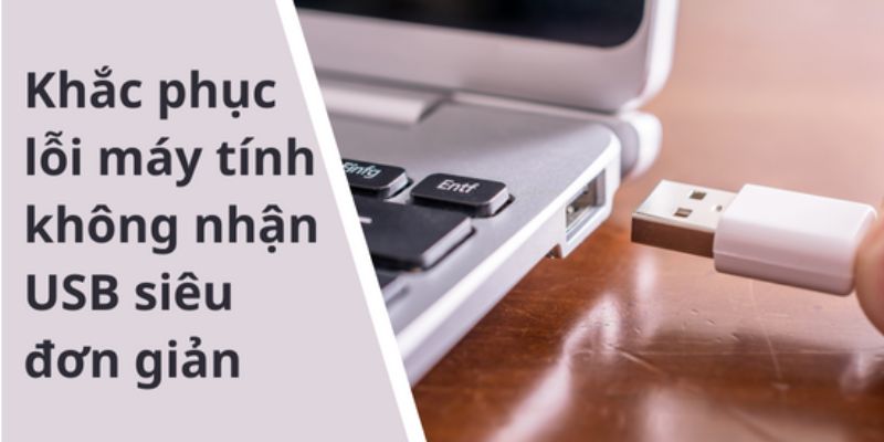 Lỗi Máy Tính Không Nhận USB Phải Làm Gì? Sửa Nhanh